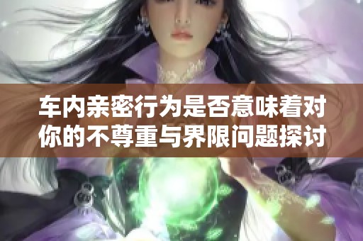 车内亲密行为是否意味着对你的不尊重与界限问题探讨