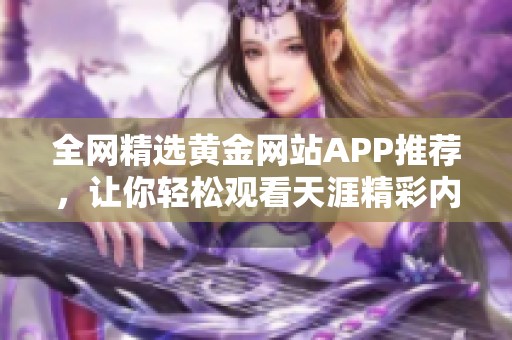 全网精选黄金网站APP推荐，让你轻松观看天涯精彩内容