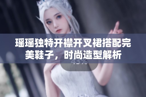 瑶瑶独特开襟开叉裙搭配完美鞋子，时尚造型解析