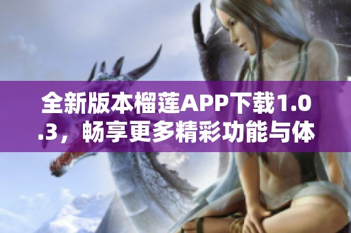 全新版本榴莲APP下载1.0.3，畅享更多精彩功能与体验