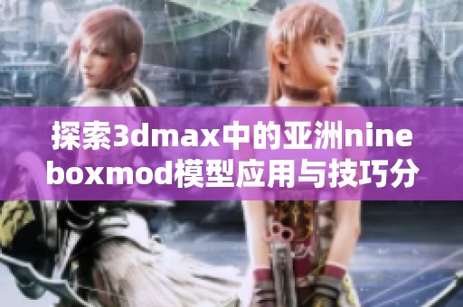 探索3dmax中的亚洲nineboxmod模型应用与技巧分享