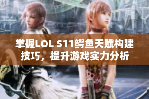 掌握LOL S11鳄鱼天赋构建技巧，提升游戏实力分析