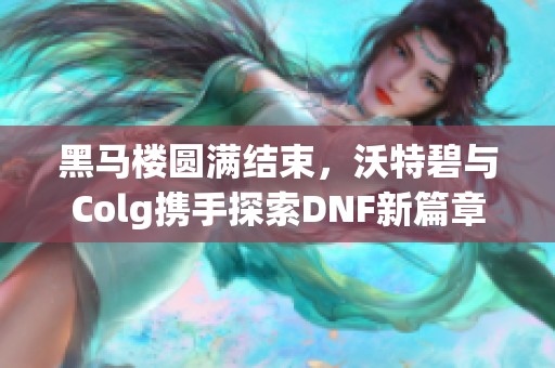 黑马楼圆满结束，沃特碧与Colg携手探索DNF新篇章