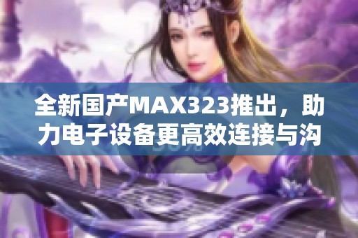 全新国产MAX323推出，助力电子设备更高效连接与沟通