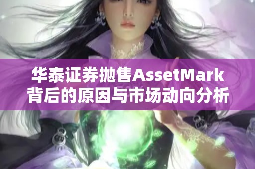 华泰证券抛售AssetMark背后的原因与市场动向分析