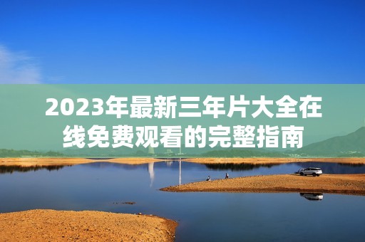 2023年最新三年片大全在线免费观看的完整指南