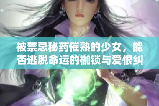 被禁忌秘药催熟的少女，能否逃脱命运的枷锁与爱恨纠葛