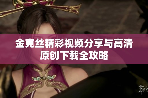 金克丝精彩视频分享与高清原创下载全攻略