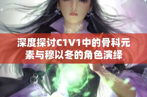 深度探讨C1V1中的骨科元素与穆以冬的角色演绎