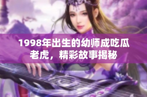 1998年出生的幼师成吃瓜老虎，精彩故事揭秘