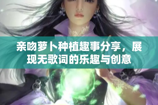 亲吻萝卜种植趣事分享，展现无歌词的乐趣与创意