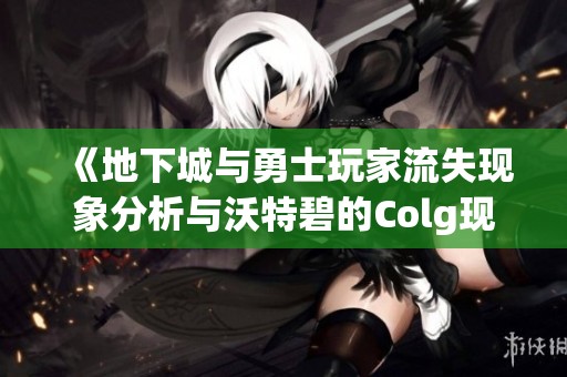 《地下城与勇士玩家流失现象分析与沃特碧的Colg现状探讨》