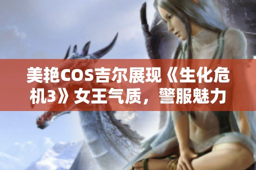 美艳COS吉尔展现《生化危机3》女王气质，警服魅力无限