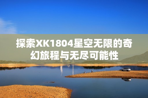 探索XK1804星空无限的奇幻旅程与无尽可能性