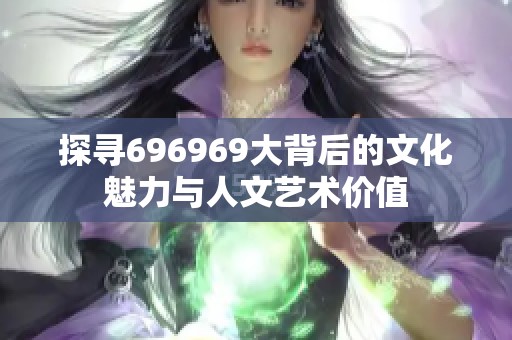 探寻696969大背后的文化魅力与人文艺术价值