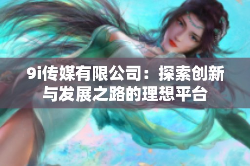 9i传媒有限公司：探索创新与发展之路的理想平台