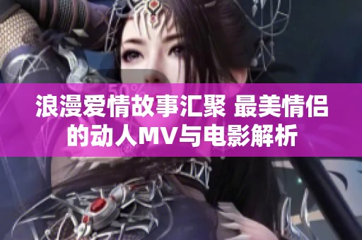 浪漫爱情故事汇聚 最美情侣的动人MV与电影解析