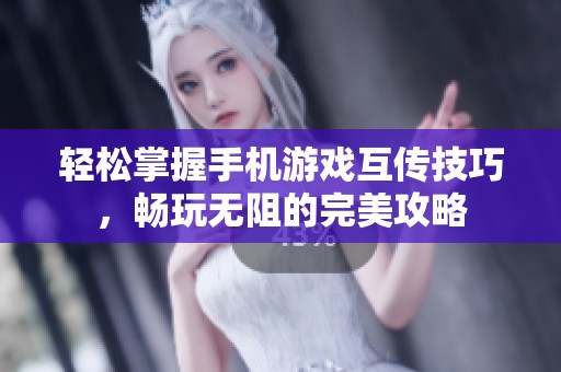 轻松掌握手机游戏互传技巧，畅玩无阻的完美攻略