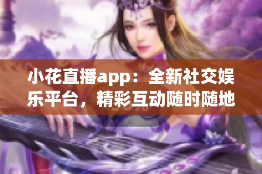 小花直播app：全新社交娱乐平台，精彩互动随时随地！