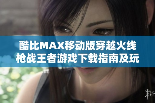 酷比MAX移动版穿越火线枪战王者游戏下载指南及玩法解析