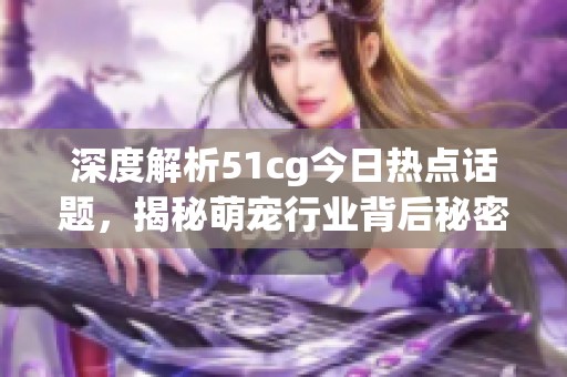 深度解析51cg今日热点话题，揭秘萌宠行业背后秘密