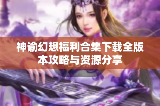 神谕幻想福利合集下载全版本攻略与资源分享