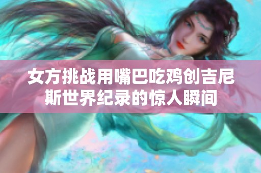 女方挑战用嘴巴吃鸡创吉尼斯世界纪录的惊人瞬间