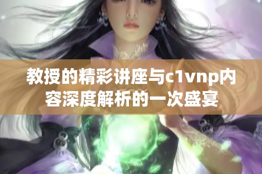 教授的精彩讲座与c1vnp内容深度解析的一次盛宴