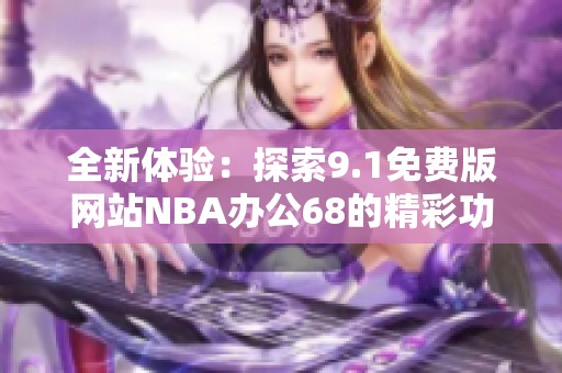 全新体验：探索9.1免费版网站NBA办公68的精彩功能与优势