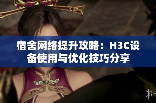 宿舍网络提升攻略：H3C设备使用与优化技巧分享