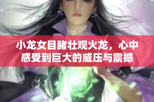 小龙女目睹壮观火龙，心中感受到巨大的威压与震撼