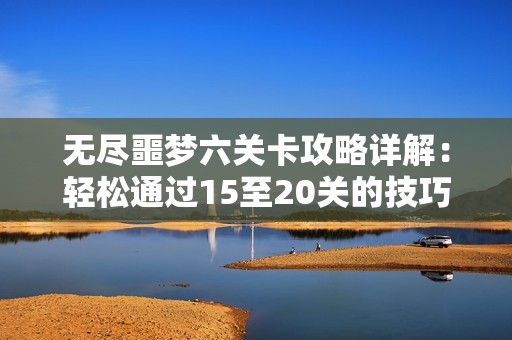 无尽噩梦六关卡攻略详解：轻松通过15至20关的技巧分享