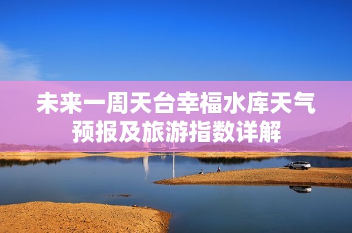 未来一周天台幸福水库天气预报及旅游指数详解