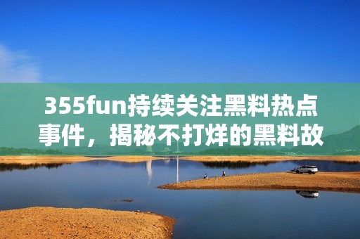 355fun持续关注黑料热点事件，揭秘不打烊的黑料故事