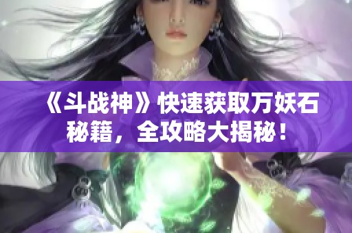 《斗战神》快速获取万妖石秘籍，全攻略大揭秘！