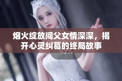 烟火绽放间父女情深深，揭开心灵纠葛的终局故事