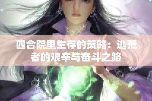 四合院里生存的策略：逃荒者的艰辛与奋斗之路