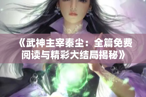 《武神主宰秦尘：全篇免费阅读与精彩大结局揭秘》