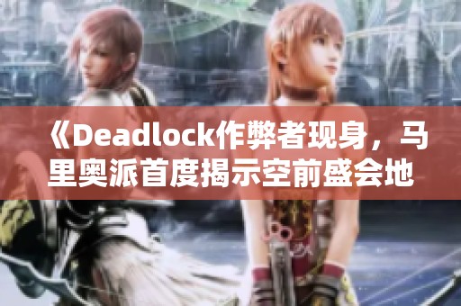 《Deadlock作弊者现身，马里奥派首度揭示空前盛会地图》