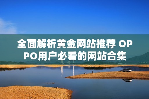 全面解析黄金网站推荐 OPPO用户必看的网站合集