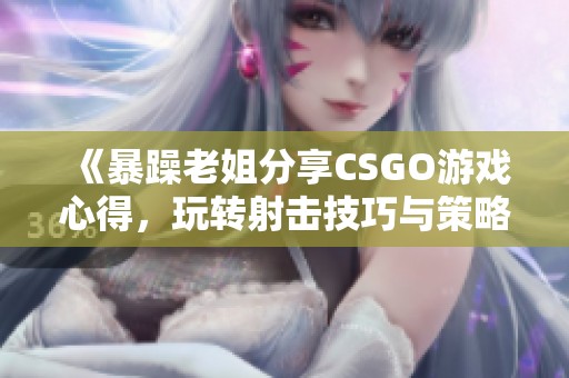 《暴躁老姐分享CSGO游戏心得，玩转射击技巧与策略》