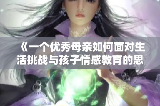 《一个优秀母亲如何面对生活挑战与孩子情感教育的思考》