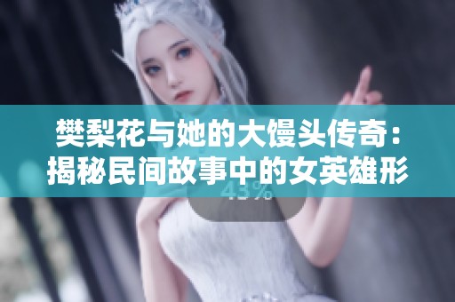 樊梨花与她的大馒头传奇：揭秘民间故事中的女英雄形象