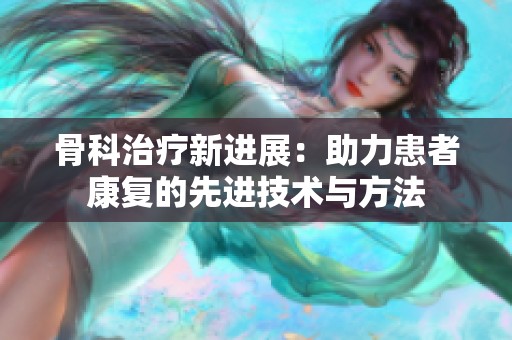 骨科治疗新进展：助力患者康复的先进技术与方法