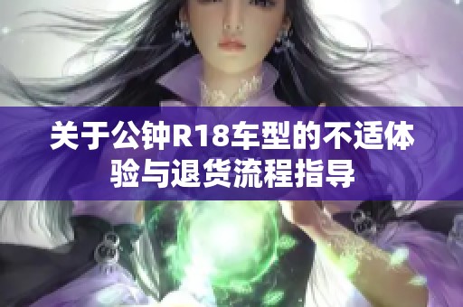 关于公钟R18车型的不适体验与退货流程指导