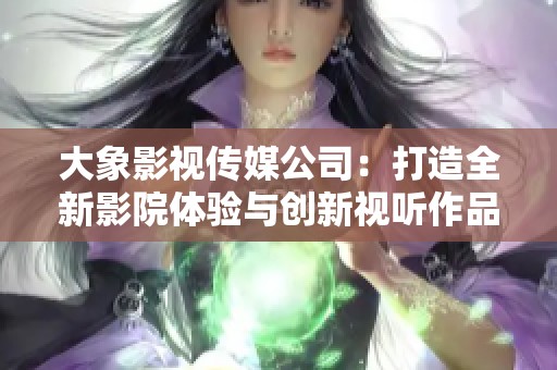 大象影视传媒公司：打造全新影院体验与创新视听作品