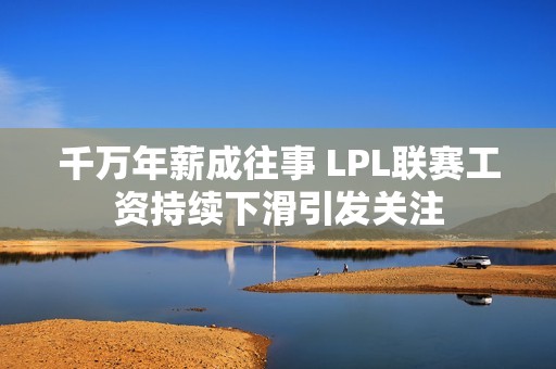 千万年薪成往事 LPL联赛工资持续下滑引发关注