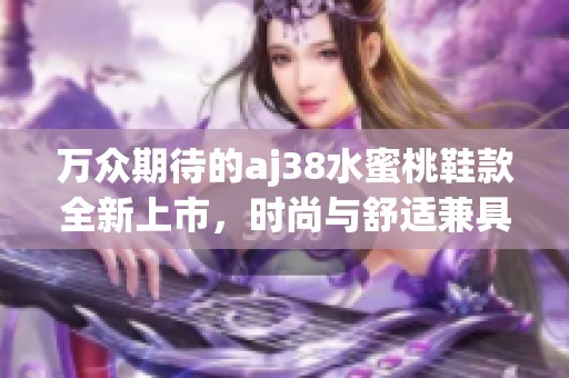 万众期待的aj38水蜜桃鞋款全新上市，时尚与舒适兼具