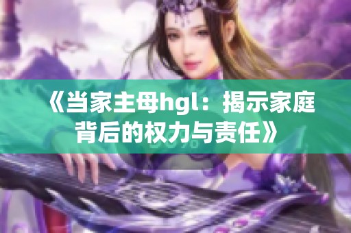 《当家主母hgl：揭示家庭背后的权力与责任》