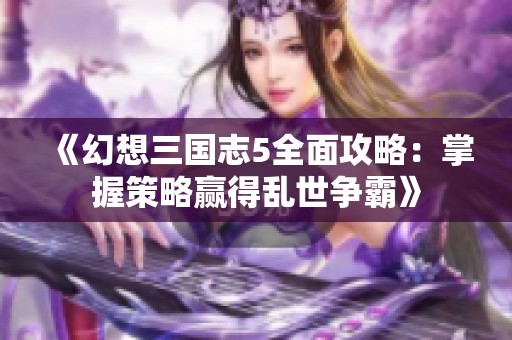 《幻想三国志5全面攻略：掌握策略赢得乱世争霸》